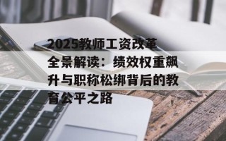 2025教师工资改革全景解读：绩效权重飙升与职称松绑背后的教育公平之路