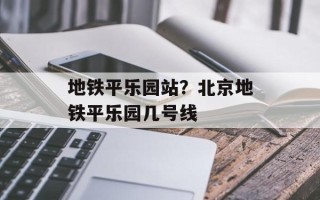 地铁平乐园站？北京地铁平乐园几号线