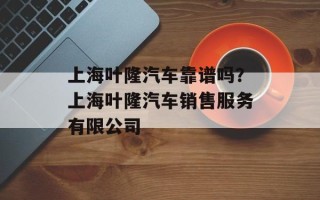 上海叶隆汽车靠谱吗？上海叶隆汽车销售服务有限公司
