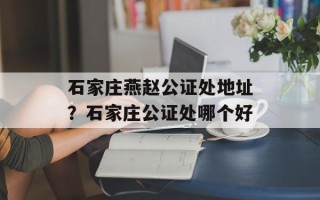 石家庄燕赵公证处地址？石家庄公证处哪个好