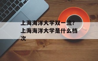 上海海洋大学双一流？上海海洋大学是什么档次