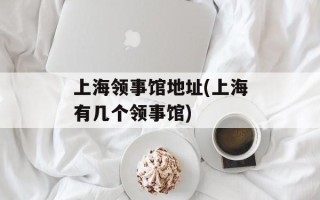 上海领事馆地址(上海有几个领事馆)