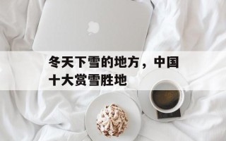 冬天下雪的地方，中国十大赏雪胜地