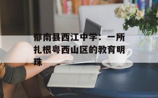 郁南县西江中学：一所扎根粤西山区的教育明珠