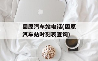 固原汽车站电话(固原汽车站时刻表查询)