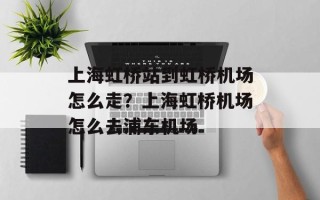 上海虹桥站到虹桥机场怎么走？上海虹桥机场怎么去浦东机场