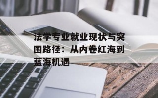 法学专业就业现状与突围路径：从内卷红海到蓝海机遇