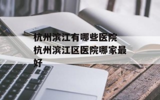 杭州滨江有哪些医院 杭州滨江区医院哪家最好