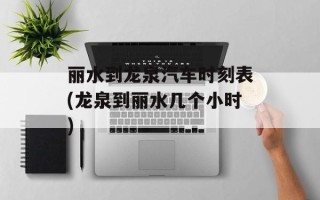丽水到龙泉汽车时刻表(龙泉到丽水几个小时)