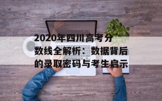 2020年四川高考分数线全解析：数据背后的录取密码与考生启示