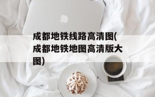 成都地铁线路高清图(成都地铁地图高清版大图)