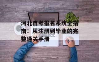 河北自考报名系统全指南：从注册到毕业的完整通关手册