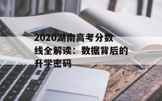 2020湖南高考分数线全解读：数据背后的升学密码