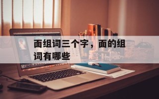 面组词三个字，面的组词有哪些