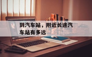 到汽车站，附近长途汽车站有多远