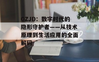 GZJD：数字时代的隐形守护者——从技术原理到生活应用的全面解码