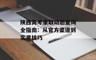 陕西高考录取动态查询全指南：从官方渠道到实用技巧