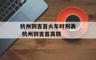 杭州到吉首火车时刻表 杭州到吉首高铁