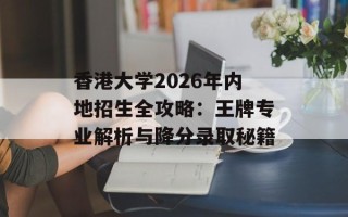 香港大学2026年内地招生全攻略：王牌专业解析与降分录取秘籍