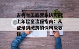 吉林省工商营业执照网上年检全流程指南：从登录到缴费的保姆级教程
