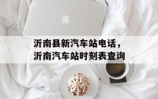 沂南县新汽车站电话，沂南汽车站时刻表查询