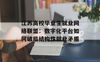 江苏高校毕业生就业网络联盟：数字化平台如何破局结构性就业矛盾