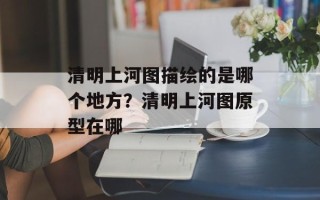 清明上河图描绘的是哪个地方？清明上河图原型在哪