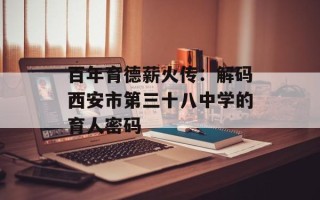 百年育德薪火传：解码西安市第三十八中学的育人密码