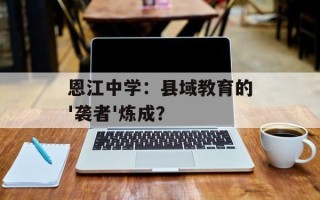 恩江中学：县域教育的'袭者'炼成？