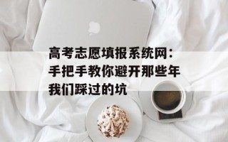 高考志愿填报系统网：手把手教你避开那些年我们踩过的坑