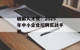 破解人才荒：2025年中小企业招聘实战手册