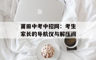 莆田中考中招网：考生家长的导航仪与解压阀