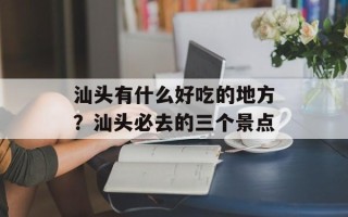 汕头有什么好吃的地方？汕头必去的三个景点