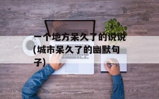 一个地方呆久了的说说(城市呆久了的幽默句子)