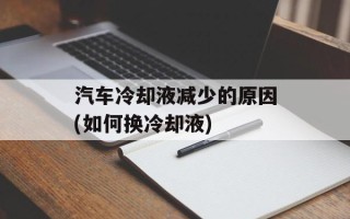 汽车冷却液减少的原因(如何换冷却液)