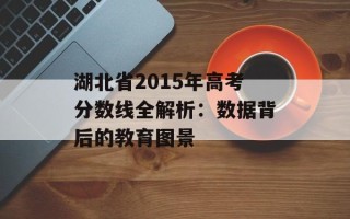 湖北省2015年高考分数线全解析：数据背后的教育图景