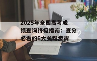 2025年全国高考成绩查询终极指南：查分必看的6大关键步骤
