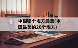 中国哪个地方最美(中国最美的20个地方)