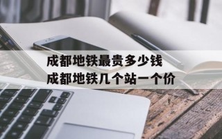 成都地铁最贵多少钱 成都地铁几个站一个价