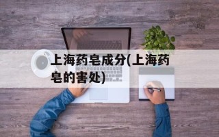 上海药皂成分(上海药皂的害处)