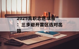 2025高职志愿填报：三步避开雷区选对出路