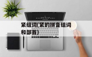 紧组词(紧的拼音组词和部首)