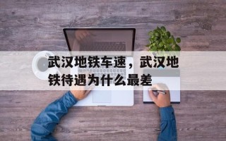 武汉地铁车速，武汉地铁待遇为什么最差