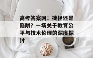 高考答案网：捷径还是陷阱？一场关于教育公平与技术伦理的深度探讨