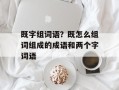 既字组词语？既怎么组词组成的成语和两个字词语