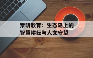 崇明教育：生态岛上的智慧耕耘与人文守望