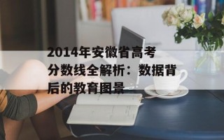 2014年安徽省高考分数线全解析：数据背后的教育图景