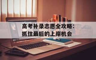 高考补录志愿全攻略：抓住最后的上岸机会