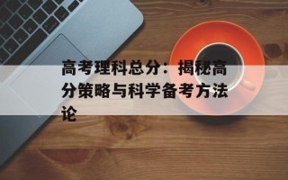 高考理科总分：揭秘高分策略与科学备考方法论