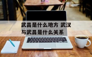 武昌是什么地方 武汉与武昌是什么关系